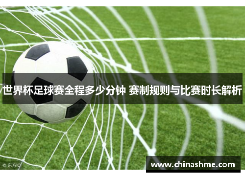 世界杯足球赛全程多少分钟 赛制规则与比赛时长解析