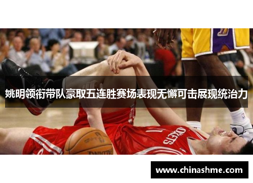 姚明领衔带队豪取五连胜赛场表现无懈可击展现统治力
