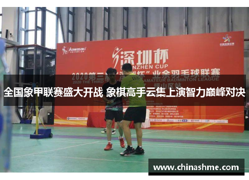 全国象甲联赛盛大开战 象棋高手云集上演智力巅峰对决