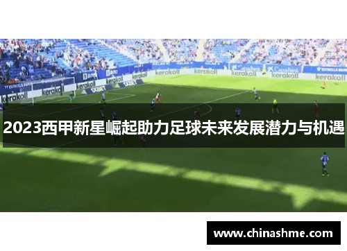 2023西甲新星崛起助力足球未来发展潜力与机遇