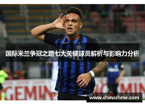 国际米兰争冠之路七大关键球员解析与影响力分析