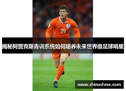 揭秘阿贾克斯青训系统如何培养未来世界级足球明星