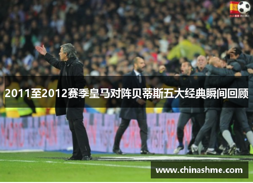 2011至2012赛季皇马对阵贝蒂斯五大经典瞬间回顾