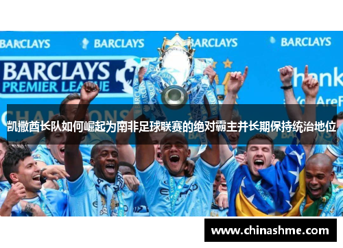 凯撒酋长队如何崛起为南非足球联赛的绝对霸主并长期保持统治地位