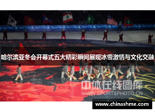 哈尔滨亚冬会开幕式五大精彩瞬间展现冰雪激情与文化交融