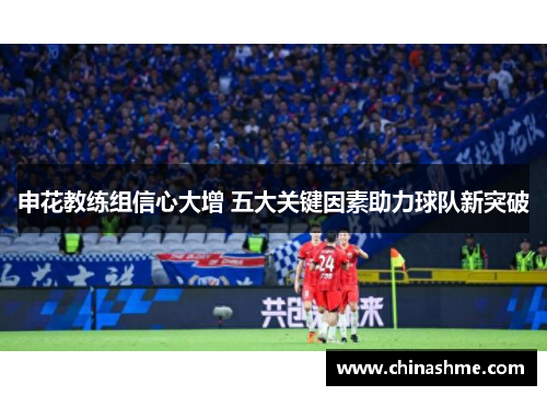 申花教练组信心大增 五大关键因素助力球队新突破