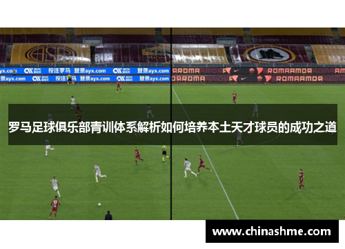 罗马足球俱乐部青训体系解析如何培养本土天才球员的成功之道