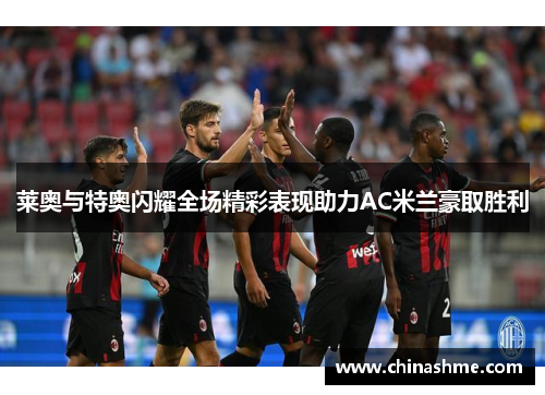 莱奥与特奥闪耀全场精彩表现助力AC米兰豪取胜利