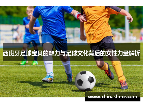 西班牙足球宝贝的魅力与足球文化背后的女性力量解析