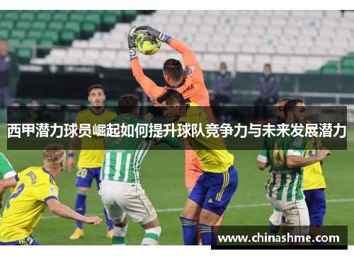 西甲潜力球员崛起如何提升球队竞争力与未来发展潜力