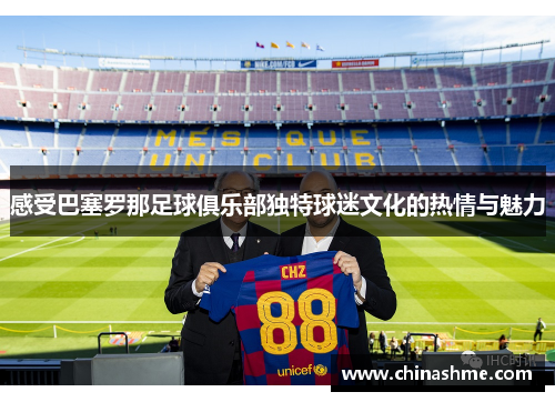 感受巴塞罗那足球俱乐部独特球迷文化的热情与魅力