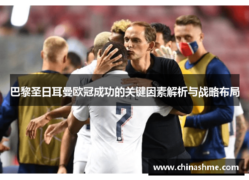 巴黎圣日耳曼欧冠成功的关键因素解析与战略布局