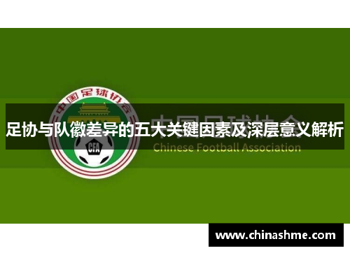 足协与队徽差异的五大关键因素及深层意义解析 足协与队徽差异的五大关键因素及深层意义解析