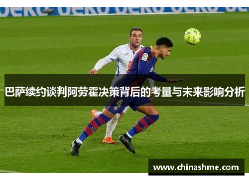巴萨续约谈判阿劳霍决策背后的考量与未来影响分析