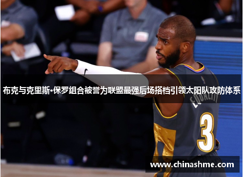 布克与克里斯·保罗组合被誉为联盟最强后场搭档引领太阳队攻防体系