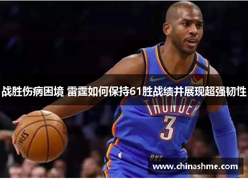 战胜伤病困境 雷霆如何保持61胜战绩并展现超强韧性 战胜伤病困境 雷霆如何保持61胜战绩并展现超强韧性