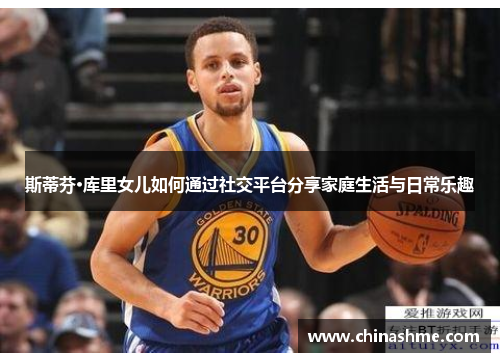 斯蒂芬·库里女儿如何通过社交平台分享家庭生活与日常乐趣