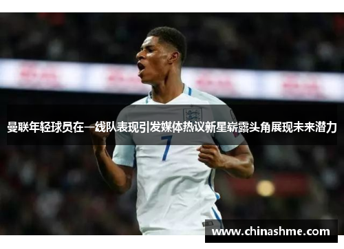曼联年轻球员在一线队表现引发媒体热议新星崭露头角展现未来潜力