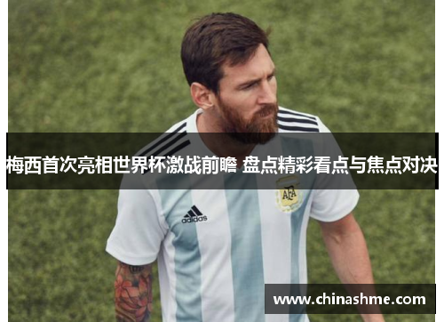 梅西首次亮相世界杯激战前瞻 盘点精彩看点与焦点对决